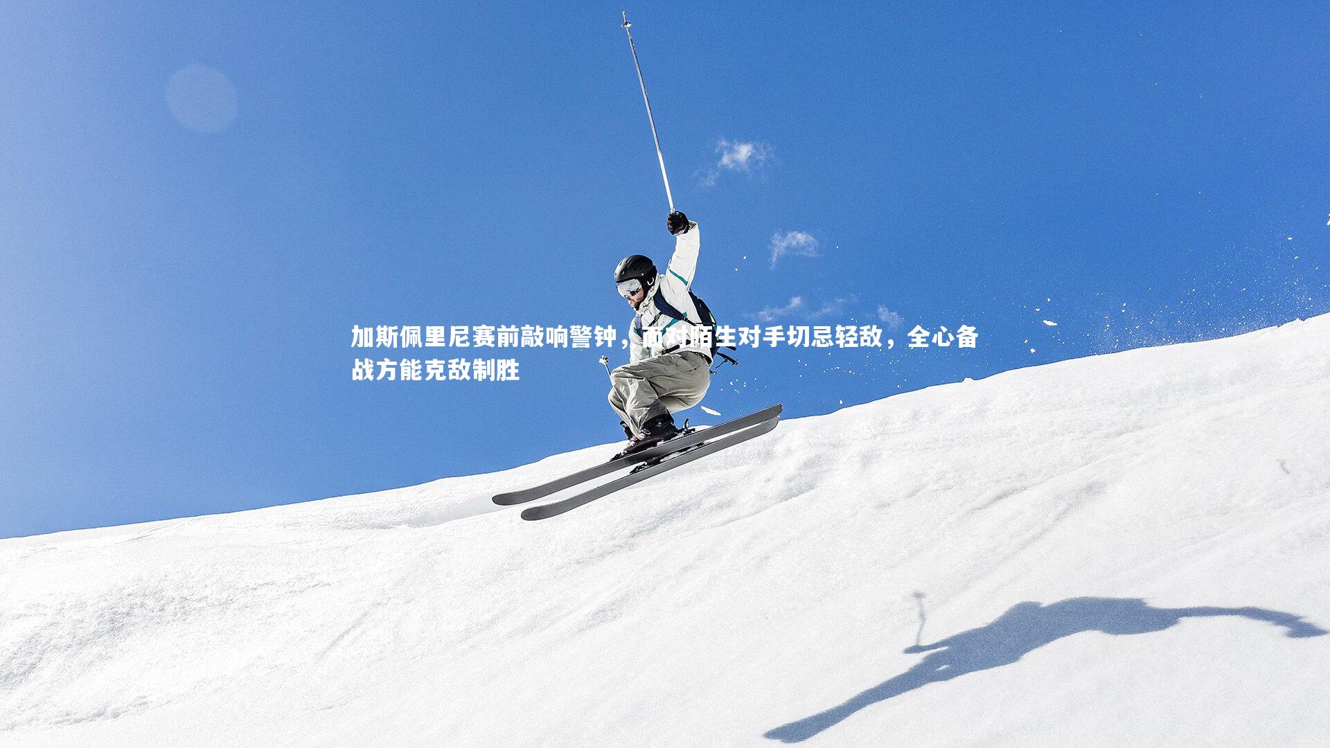 加斯佩里尼赛前敲响警钟,面对陌生对手切忌轻敌,全心备战方能克敌制胜