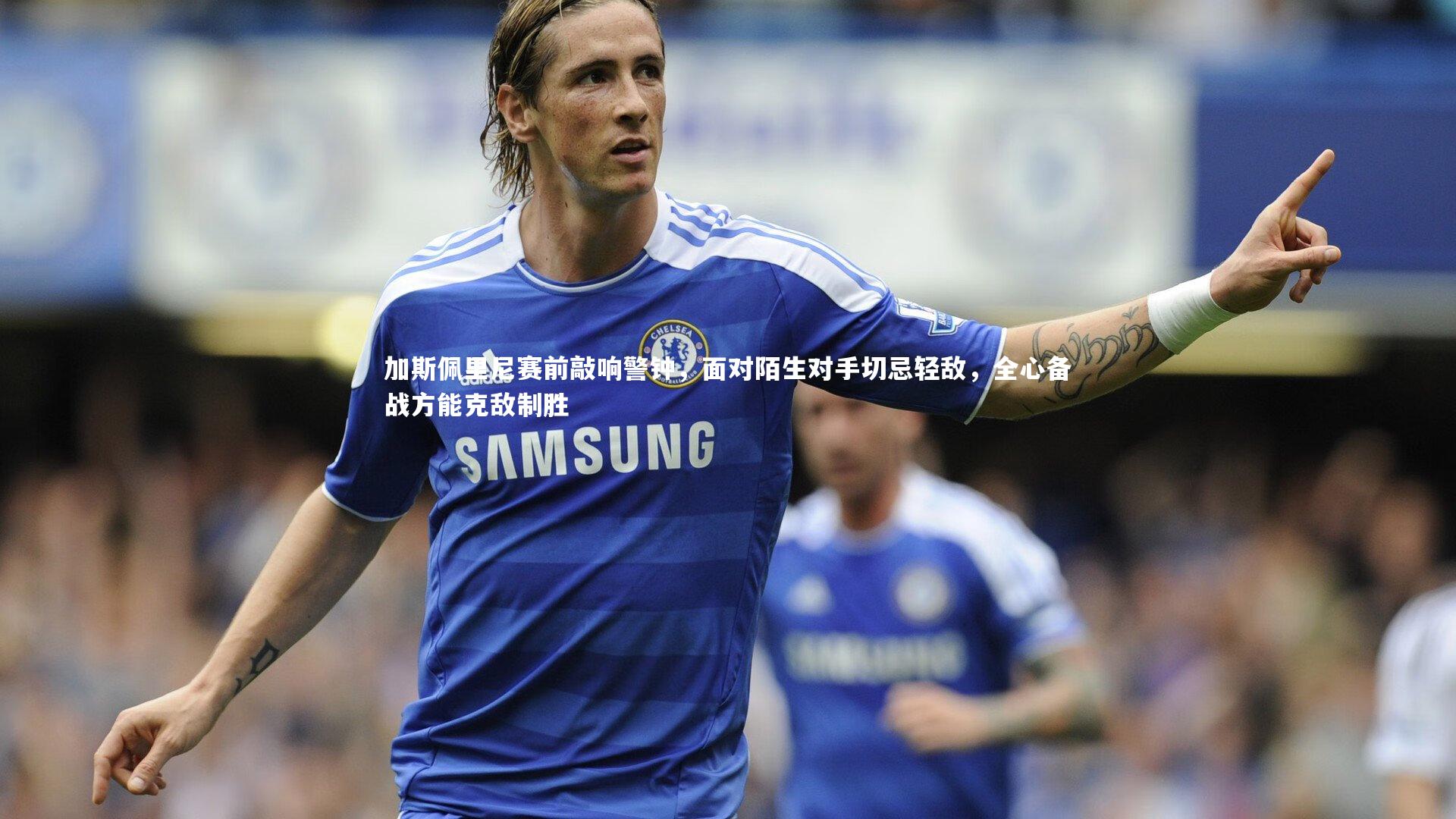 加斯佩里尼赛前敲响警钟,面对陌生对手切忌轻敌,全心备战方能克敌制胜