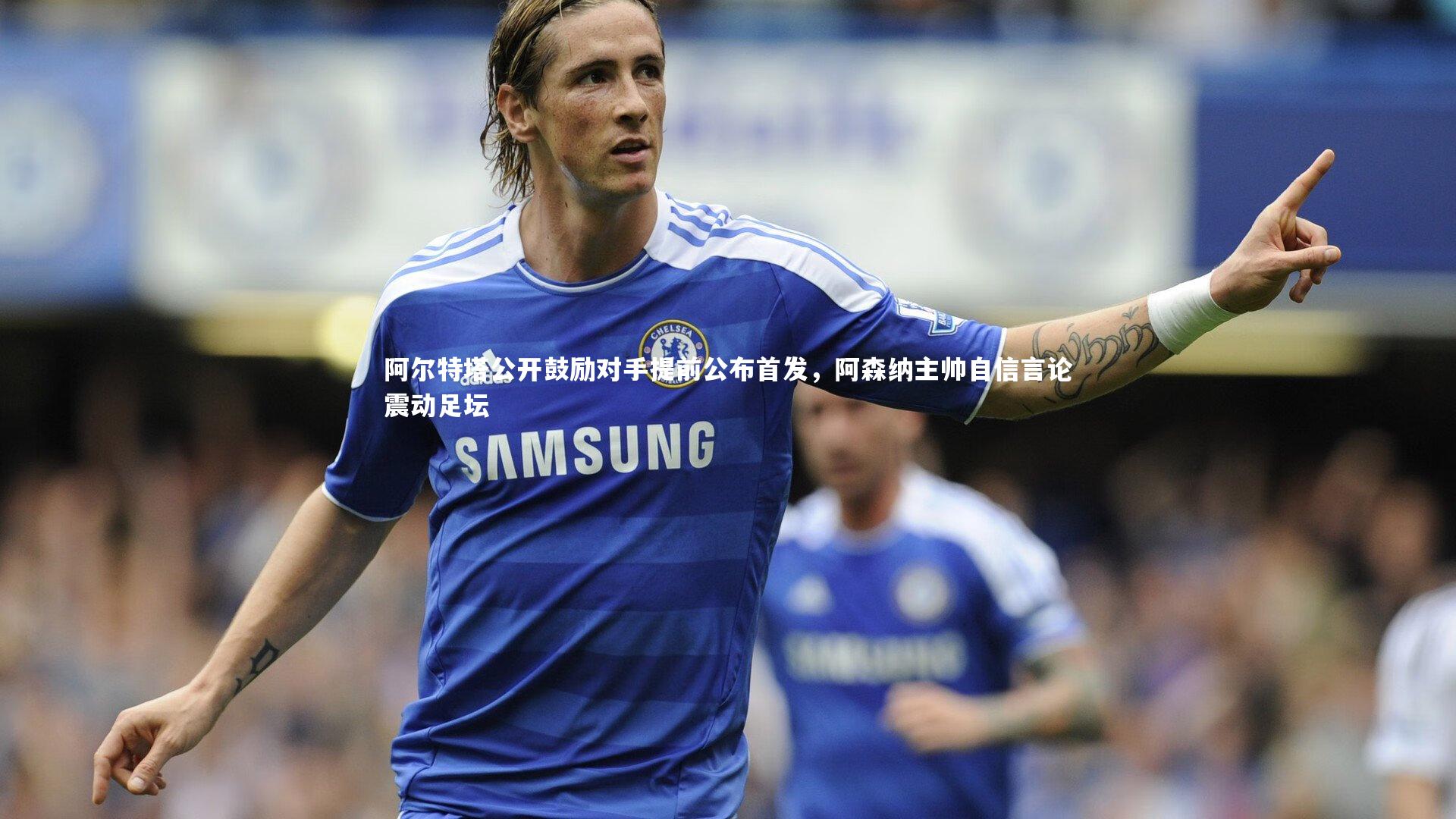 阿尔特塔公开鼓励对手提前公布首发，阿森纳主帅自信言论震动足坛