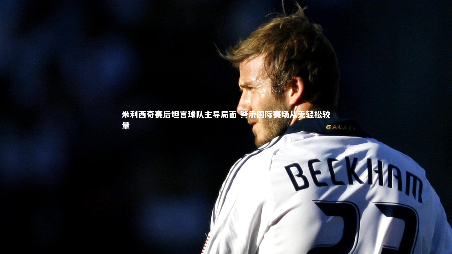 米利西奇赛后坦言球队主导局面 警示国际赛场从无轻松较量